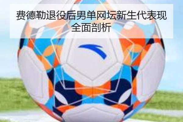 费德勒退役后男单网坛新生代表现全面剖析